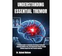UNDERSTANDING ESSENTIAL TREMOR: A Complete Guide To Navigating Neurological Challenges, Enhancing Quality Of Life, And Empowering Patients Through Evidence-Based Care And Practical Solutions
