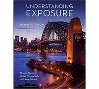Understanding Exposure, Fourth Edition: How to Shoot Great Photographs with Any Camera