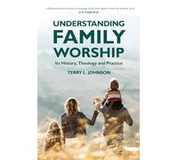 Understanding Family Worship: Its History, Theology and Practice