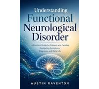 Understanding Functional Neurological Disorder: A Practical Guide for Patients and Families Navigating Symptoms, Diagnosis, and Daily Life