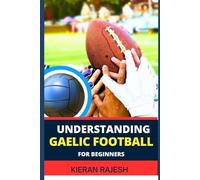 UNDERSTANDING GAELIC FOOTBALL FOR BEGINNERS: A comprehensive guide to Mastering the game with expert Techniques, Tactics, Insights for Winning and improve cardiovascular fitness