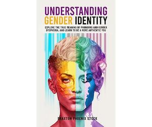 Understanding Gender Identity: Explore the True Meaning of Pronouns and Gender Dysphoria, and Learn to Be a More Authentic You