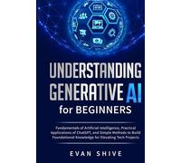 Understanding Generative AI for Beginners: Fundamentals of Artificial Intelligence, Practical Applications of ChatGPT, and Simple Methods to Build Foundational Knowledge for Elevating Tech Projects