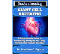 UNDERSTANDING GIANT CELL ARTERITIS: A Comprehensive Guide to Recognizing, Managing, and Living Well with This Vascular Condition