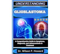 UNDERSTANDING GLIOBLASTOMA: A Comprehensive Guide to Symptoms, Diagnosis, and Advancements in Treatment