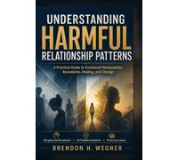 Understanding Harmful Relationship Patterns: A Practical Guide to Emotional Manipulation, Boundaries Healing and Change