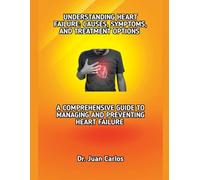 UNDERSTANDING HEART FAILURE: CAUSES, SYMPTOMS, AND TREATMENT OPTIONS: A COMPREHENSIVE GUIDE TO MANAGING AND PREVENTING HEART FAILURE