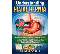 UNDERSTANDING HIATAL HERNIA: A Practical Guide to Symptoms, Treatment Options, Lifestyle Changes, Nutrition, and Long-Term Digestive Health Management