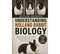 UNDERSTANDING HOLLAND RABBIT BIOLOGY: Understanding Holland Rabbit Biology from Cellular Function and Genetics to Breeding, Health Monitoring, and Ethical Ownership