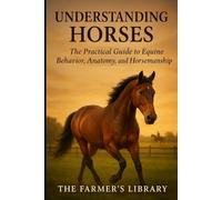 Understanding Horses: The Practical Guide to Equine Behavior, Anatomy, and Horsemanship for Training, Riding, and Building a Deeper Human-Horse Connection