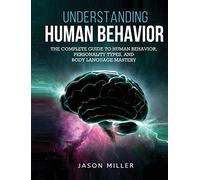 Understanding Human Behavior: The Complete Guide to Human Behavior, Personality Types, and Body Language Mastery