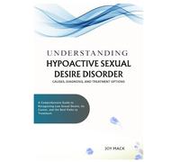 UNDERSTANDING HYPOACTIVE SEXUAL DESIRE DISORDER: CAUSES, DIAGNOSIS, AND TREATMENT OPTIONS: A Comprehensive Guide to Recognizing Low Sexual Desire, Its Causes, and the Best Paths to Treatment