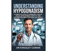 UNDERSTANDING HYPOGONADISM: A Complete Guide to Hormonal Health, Sexual Development, Fertility, and Lifelong Wellness for Teens and Adults