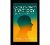 Understanding Ideology: :How Not To Lose Your Mind.