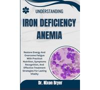 Understanding Iron Deficiency Anemia: Restore Energy And Overcome Fatigue With Practical Nutrition, Symptoms Recognition, And Effective Treatment Strategies For Lasting Vitality