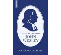 Understanding John Wesley: Reassessing His Faith, Theology, and Legacy (Biography)