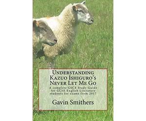 Understanding Kazuo Ishiguro's Never Let Me Go: A complete GSCE Study Guide for GCSE English Literature students for exams from 2017