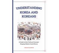 Understanding Korea and Koreans: A Guide to Key Cultural Concepts Shaping Modern South Korea