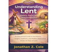 Understanding Lent: History, Facts, and Misconceptions: An Educational Guide to the History, Origins, Traditions, and Modern Observance of the 40 Days of Lent