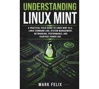 UNDERSTANDING LINUX MINT: A Practical Field Guide to Linux Mint 22.3, Linux Command Line, System Management, Networking, Performance, and Everyday Power Use