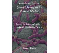 Understanding Listeria: Science, Outbreaks, and the Future of Safe Food: Exploring the Science Behind One of the World’s Most Resilient Bacteria