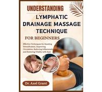 UNDERSTANDING LYMPHATIC DRAINAGE MASSAGE TECHNIQUE FOR BEGINNERS: Effective Techniques for Boosting Detoxification, Improving Circulation, Reducing Inflammation, and Restoring Vitality with Ease