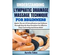 UNDERSTANDING LYMPHATIC DRAINAGE MASSAGE TECHNIQUE FOR BEGINNERS: Master The Art Of Detoxification And Wellness Through Step-By-Step Procedure For Effective Body Contouring And Stress Relief
