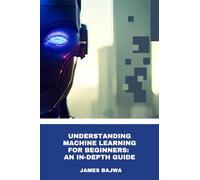 UNDERSTANDING MACHINE LEARNING FOR BEGINNERS: AN IN-DEPTH GUIDE (THE AI & TECH BLUEPRINT SERIES FOR BEGINNERS)