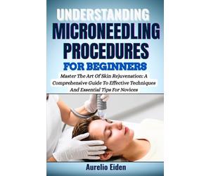 UNDERSTANDING MICRONEEDLING PROCEDURES FOR BEGINNERS: Master The Art Of Skin Rejuvenation: A Comprehensive Guide To Effective Techniques And Essential Tips For Novices