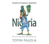 Understanding Modern Nigeria: Ethnicity, Democracy, and Development