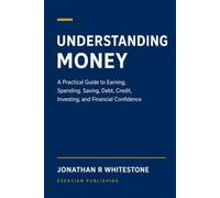 Understanding Money: A Practical Guide to Earning, Spending, Saving, Debt, Credit, Investing, and Financial Confidence