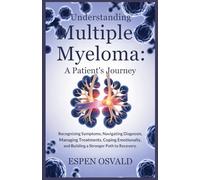Understanding Multiple Myeloma: A Patient's Journey: Recognizing Symptoms, Navigating Diagnosis, Managing Treatments, Coping Emotionally, and Building a Stronger Path to Recovery