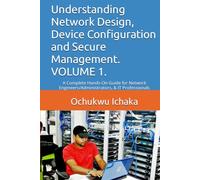 Understanding Network Design, Device Configuration and Secure Management. VOLUME 1.: A Complete Hands-On Guide for Network Engineers/Administrators, & IT Professionals
