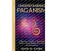 Understanding Paganism A Beginner's Guide to Embracing Modern Pagan Beliefs, Practices, and Community