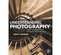 Understanding Photography , Master Your Digital Camera and Capture that Perfect Photo