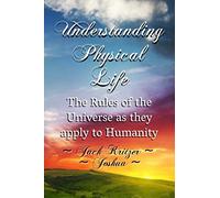 Understanding Physical Life: The Rules of the Universe as they Apply to Humanity