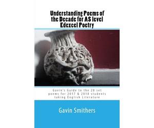 Understanding Poems of the Decade for AS level Edexcel Poetry: Gavin’s Guide to the 28 set poems for 2017 & 2018 students taking English Literature