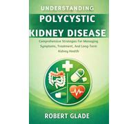 UNDERSTANDING POLYCYSTIC KIDNEY DISEASE: Comprehensive Strategies For Managing Symptoms, Treatment, And Long-Term Kidney Health