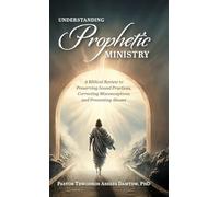 Understanding Prophetic Ministry: A Biblical Review to Preserving Sound Practices, Correcting Misconceptions and Preventing Abuses