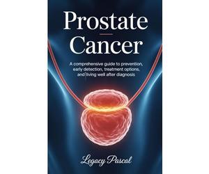 Understanding Prostate Cancer: A Comprehensive Guide to Prevention, Early Detection, Treatment Options, and Living Well After Diagnosis