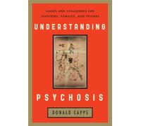 Understanding Psychosis : Issues, Treatments, and Challenges for Sufferers and Their Families