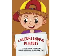 Understanding Puberty: Essential Guidance For Helping Your Boy Get Through His Adolescent Years