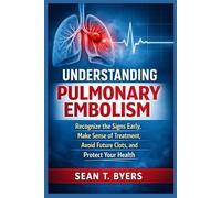 Understanding Pulmonary Embolism: Recognize the Signs Early, Make Sense of Treatment, Avoid Future Clots, and Protect Your Health