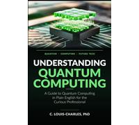 Understanding Quantum Computing: A Guide to Quantum Computing in Plain English for the Curious Professional (Understanding Quantum Computing for Everyone)