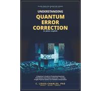 Understanding Quantum Error Correction (QEC) in Plain English: A Beginner's Guide to Protecting Quantum Information from Noise and Errors, Turning ... Quantum Computing for Everyone)
