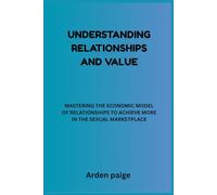 Understanding Relationships and Value: Mastering the Economic Model of Relationships to Achieve More in the Sexual Marketplace