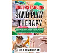 UNDERSTANDING SAND PLAY THERAPY: Unlocking The Power Of Sand Play Practices To Focus On Effective Techniques For Healing And Growth, Support, Nurture Emotional Well-Being In Children And More