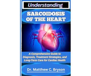 UNDERSTANDING SARCOIDOSIS OF THE HEART: A Comprehensive Guide to Diagnosis, Treatment Strategies, and Long-Term Care for Cardiac Health