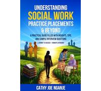 UNDERSTANDING SOCIAL WORK PRACTICE PLACEMENTS & BEYOND: A Practical Guide Filled with Insights, Tips and Sample Interview Questions. A Journey to Success - From my Experience