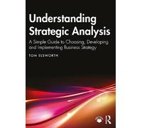 Understanding Strategic Analysis: A Simple Guide to Choosing, Developing and Implementing Business Strategy